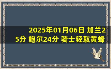 2025年01月06日 加兰25分 鲍尔24分 骑士轻取黄蜂迎10连胜&黄蜂10连败